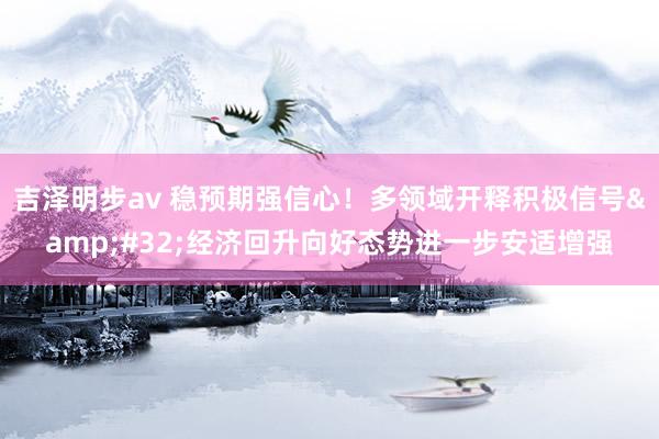 吉泽明步av 稳预期强信心！多领域开释积极信号&#32;经济回升向好态势进一步安适增强