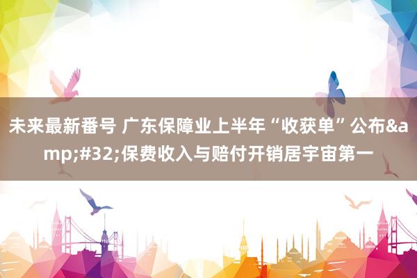 未来最新番号 广东保障业上半年“收获单”公布&#32;保费收入与赔付开销居宇宙第一