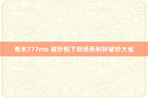 奇米777me 破钞税下划场所利好破钞大省