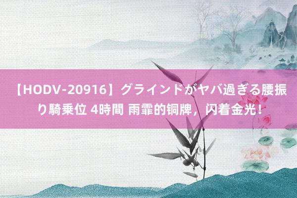 【HODV-20916】グラインドがヤバ過ぎる腰振り騎乗位 4時間 雨霏的铜牌，闪着金光！