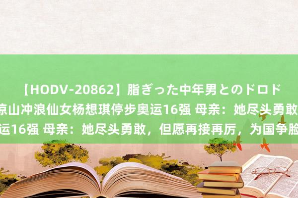 【HODV-20862】脂ぎった中年男とのドロドロ性交 望月あゆみ 四川凉山冲浪仙女杨想琪停步奥运16强 母亲：她尽头勇敢，但愿再接再厉，为国争脸