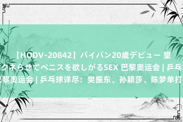 【HODV-20842】パイパン20歳デビュー 望月あゆみ 8頭身ボディをクネらせてペニスを欲しがるSEX 巴黎奥运会 | 乒乓球详尽：樊振东、孙颖莎、陈梦单打进四强