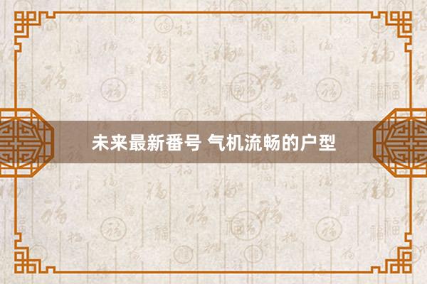 未来最新番号 气机流畅的户型