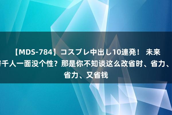 【MDS-784】コスプレ中出し10連発！ 未来 精装房千人一面没个性？那是你不知谈这么改省时、省力、又省钱