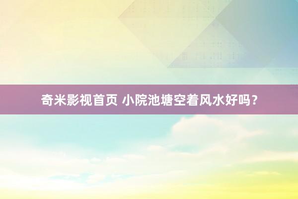 奇米影视首页 小院池塘空着风水好吗？