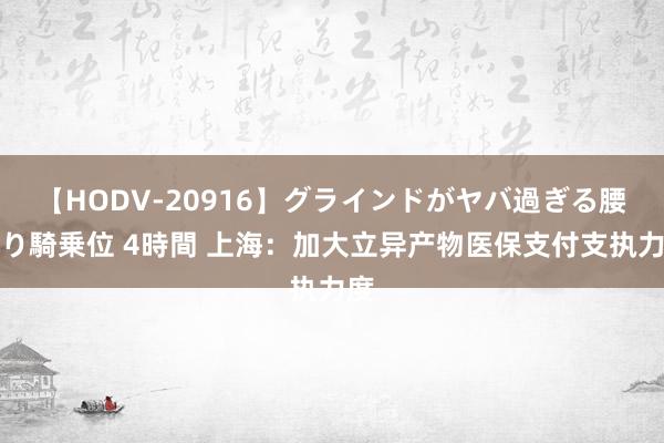 【HODV-20916】グラインドがヤバ過ぎる腰振り騎乗位 4時間 上海：加大立异产物医保支付支执力度