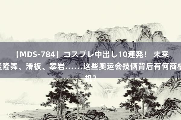 【MDS-784】コスプレ中出し10連発！ 未来 轰隆舞、滑板、攀岩……这些奥运会技俩背后有何商机？