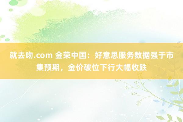 就去吻.com 金荣中国：好意思服务数据强于市集预期，金价破位下行大幅收跌