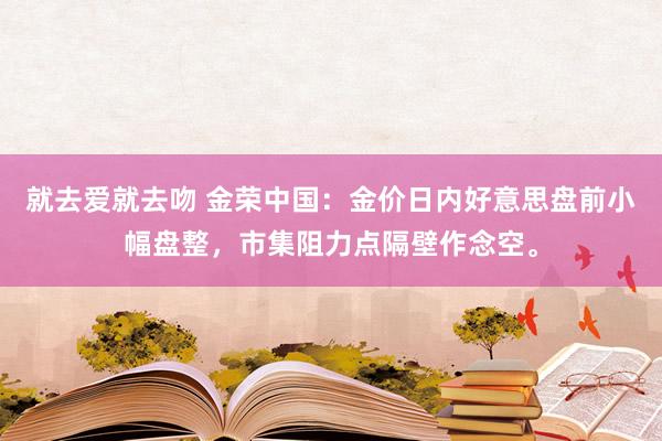 就去爱就去吻 金荣中国：金价日内好意思盘前小幅盘整，市集阻力点隔壁作念空。