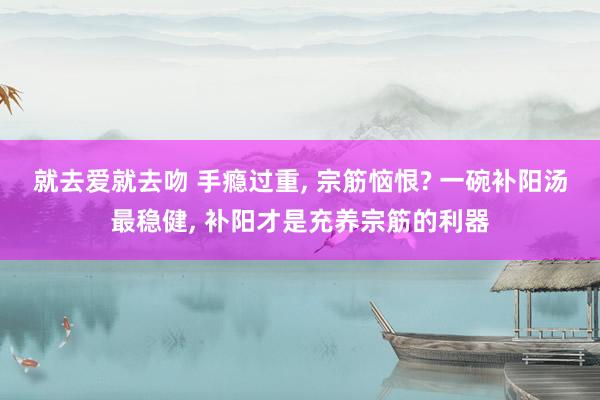 就去爱就去吻 手瘾过重， 宗筋恼恨? 一碗补阳汤最稳健， 补阳才是充养宗筋的利器