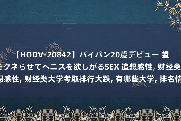 【HODV-20842】パイパン20歳デビュー 望月あゆみ 8頭身ボディをクネらせてペニスを欲しがるSEX 追想感性， 财经类大学考取排行大跌， 有哪些大学， 排名情况若何?