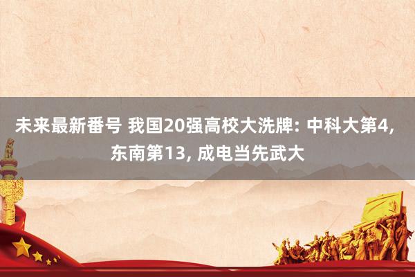 未来最新番号 我国20强高校大洗牌: 中科大第4， 东南第13， 成电当先武大