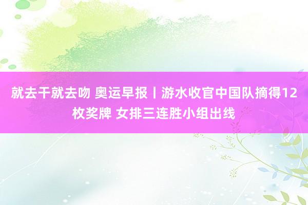 就去干就去吻 奥运早报丨游水收官中国队摘得12枚奖牌 女排三连胜小组出线