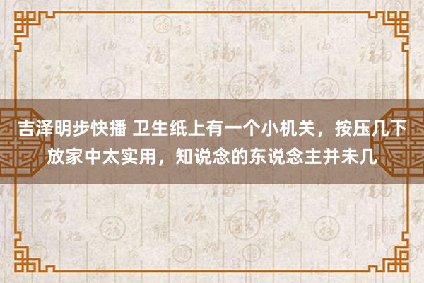 吉泽明步快播 卫生纸上有一个小机关，按压几下放家中太实用，知说念的东说念主并未几