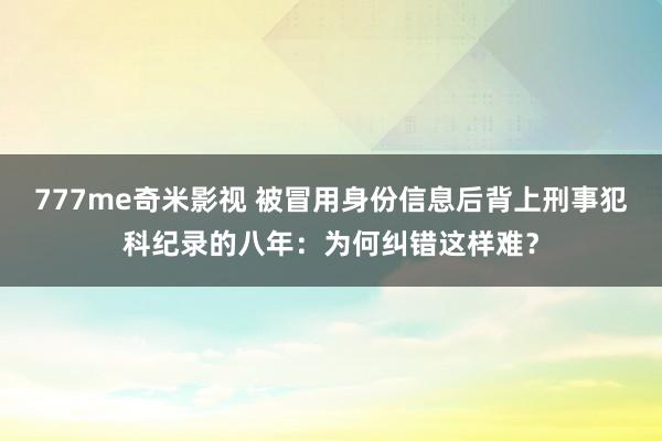 777me奇米影视 被冒用身份信息后背上刑事犯科纪录的八年：为何纠错这样难？