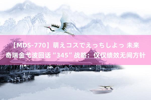 【MDS-770】萌えコスでえっちしよっ 未来 奇瑞金弋波回话“345”战略：仅仅绩效无间方针