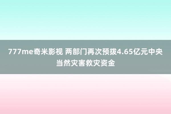 777me奇米影视 两部门再次预拨4.65亿元中央当然灾害救灾资金