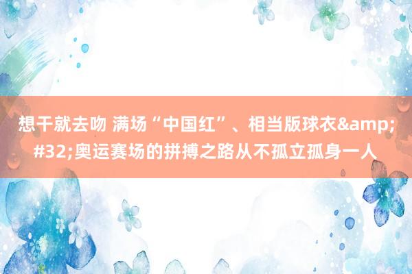 想干就去吻 满场“中国红”、相当版球衣&#32;奥运赛场的拼搏之路从不孤立孤身一人