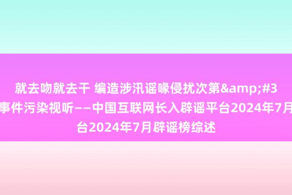 就去吻就去干 编造涉汛谣喙侵扰次第&#32;虚构社会事件污染视听——中国互联网长入辟谣平台2024年7月辟谣榜综述