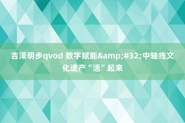 吉泽明步qvod 数字赋能&#32;中轴线文化遗产“活”起来