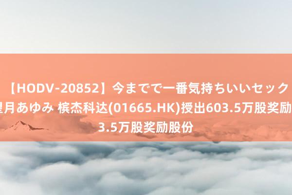 【HODV-20852】今までで一番気持ちいいセックス 望月あゆみ 槟杰科达(01665.HK)授出603.5万股奖励股份