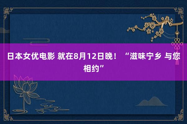 日本女优电影 就在8月12日晚！ “滋味宁乡 与您相约”