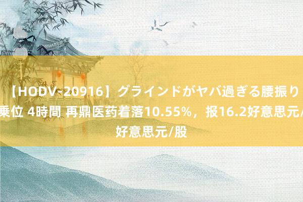 【HODV-20916】グラインドがヤバ過ぎる腰振り騎乗位 4時間 再鼎医药着落10.55%，报16.2好意思元/股