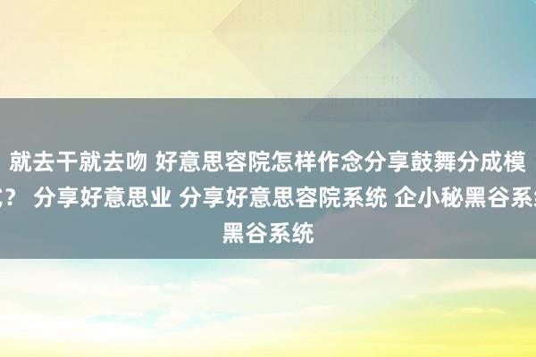 就去干就去吻 好意思容院怎样作念分享鼓舞分成模式？ 分享好意思业 分享好意思容院系统 企小秘黑谷系统