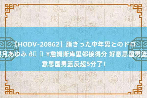 【HODV-20862】脂ぎった中年男とのドロドロ性交 望月あゆみ ?詹姆斯库里邻接得分 好意思国男篮反超5分了！