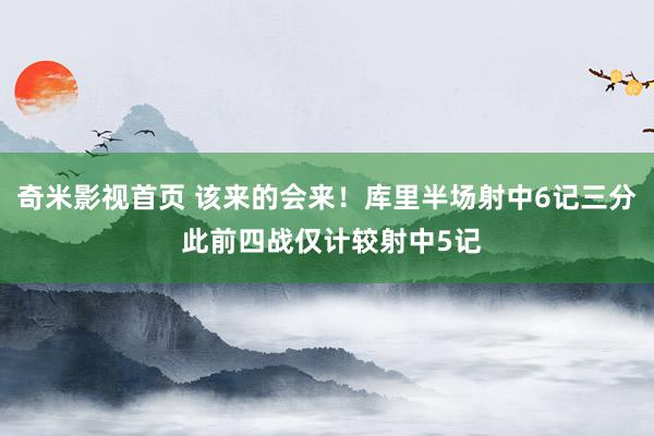 奇米影视首页 该来的会来！库里半场射中6记三分 此前四战仅计较射中5记