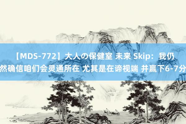 【MDS-772】大人の保健室 未来 Skip：我仍然确信咱们会灵通所在 尤其是在谛视端 并赢下6-7分