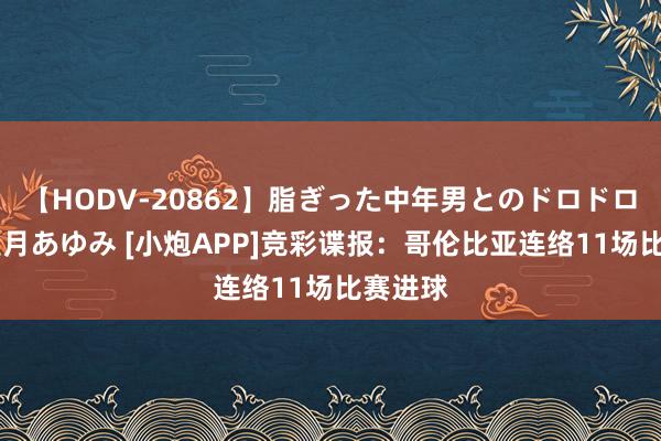 【HODV-20862】脂ぎった中年男とのドロドロ性交 望月あゆみ [小炮APP]竞彩谍报：哥伦比亚连络11场比赛进球