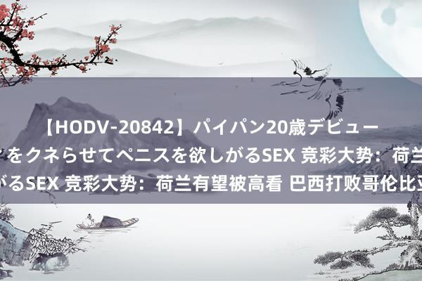 【HODV-20842】パイパン20歳デビュー 望月あゆみ 8頭身ボディをクネらせてペニスを欲しがるSEX 竞彩大势：荷兰有望被高看 巴西打败哥伦比亚