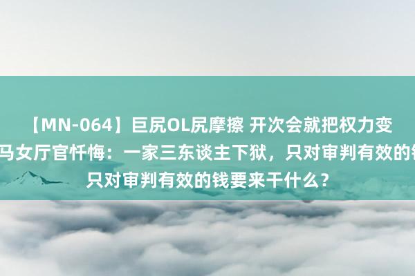 【MN-064】巨尻OL尻摩擦 开次会就把权力变现900万元 落马女厅官忏悔：一家三东谈主下狱，只对审判有效的钱要来干什么？