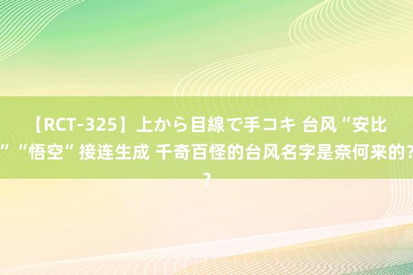 【RCT-325】上から目線で手コキ 台风“安比”“悟空”接连生成 千奇百怪的台风名字是奈何来的？