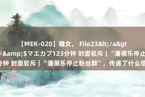 【MEK-020】職女。 File23</a>2011-05-20プレステージ&$マエカブ123分钟 封面驳斥｜“潘展乐停止粉丝群”，传递了什么信号？