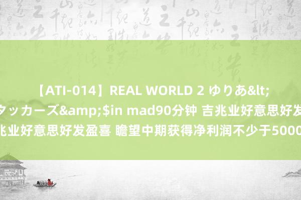 【ATI-014】REAL WORLD 2 ゆりあ</a>2004-08-26アタッカーズ&$in mad90分钟 吉兆业好意思好发盈喜 瞻望中期获得净利润不少于5000万元同比扭亏为盈