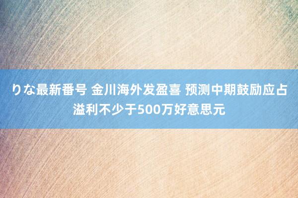 りな最新番号 金川海外发盈喜 预测中期鼓励应占溢利不少于500万好意思元