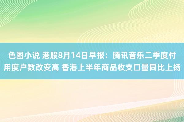 色图小说 港股8月14日早报：腾讯音乐二季度付用度户数改变高 香港上半年商品收支口量同比上扬