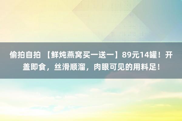 偷拍自拍 【鲜炖燕窝买一送一】89元14罐！开盖即食，丝滑顺溜，<a href=