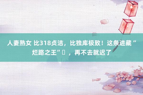 人妻熟女 比318贞洁，比独库极致！这条进藏“烂路之王”​，再不去就迟了