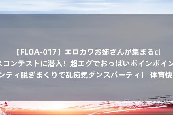 【FLOA-017】エロカワお姉さんが集まるclubのエロティックダンスコンテストに潜入！超エグでおっぱいボインボイン、汗だく全裸Body パンティ脱ぎまくりで乱痴気ダンスパーティ！ 体育快讯 | 等你来战！东港这场象棋比赛开动报名啦！！