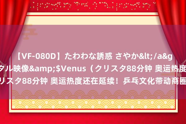 【VF-080D】たわわな誘惑 さやか</a>2005-08-27クリスタル映像&$Venus（クリスタ88分钟 奥运热度还在延续！乒乓文化带动商圈破钞活力