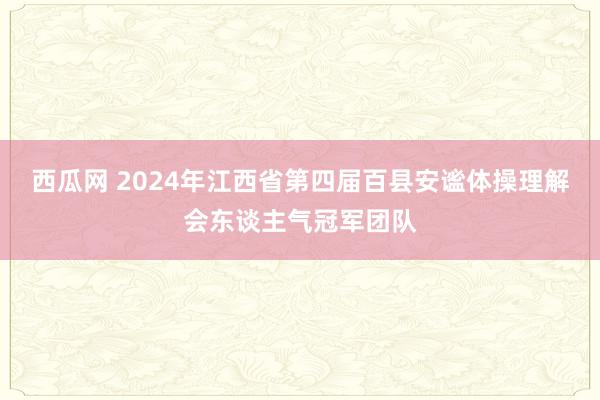 西瓜网 2024年江西省第四届百县安谧体操理解会东谈主气冠军团队