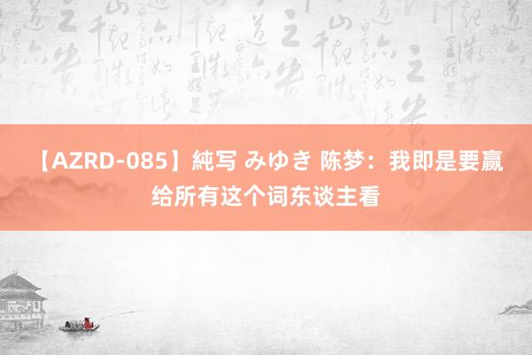 【AZRD-085】純写 みゆき 陈梦：我即是要赢给所有这个词东谈主看