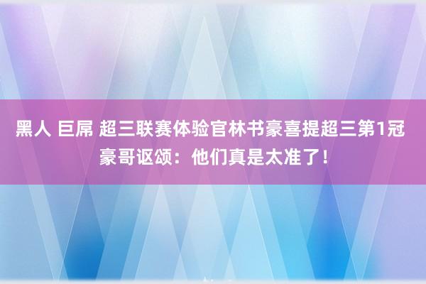 黑人 巨屌 超三联赛体验官林书豪喜提超三第1冠 豪哥讴颂：他们真是太准了！