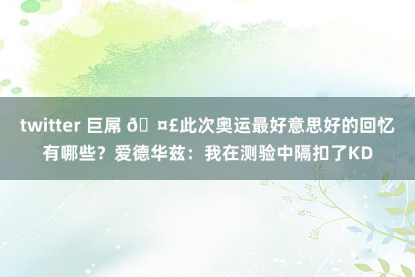 twitter 巨屌 ?此次奥运最好意思好的回忆有哪些？爱德华兹：我在测验中隔扣了KD