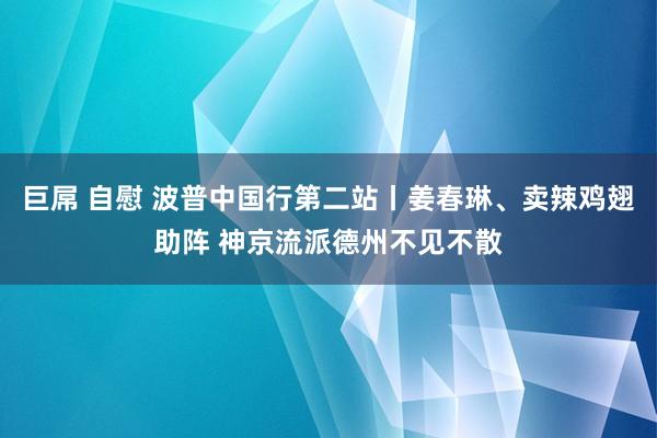 巨屌 自慰 波普中国行第二站丨姜春琳、卖辣鸡翅助阵 神京流派德州不见不散