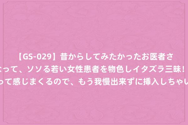 【GS-029】昔からしてみたかったお医者さんゴッコ ニセ医者になって、ソソる若い女性患者を物色しイタズラ三昧！パンツにシミまで作って感じまくるので、もう我慢出来ずに挿入しちゃいました。ああ、昔から憧れていたお医者さんゴッコをついに達成！ ?他太懂流量了！朱芳雨更新社媒晒照：qi乐融融