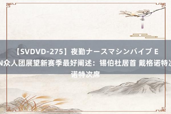 【SVDVD-275】夜勤ナースマシンバイブ ESPN众人团展望新赛季最好阐述：锡伯杜居首 戴格诺特次席